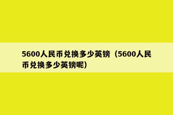 5600人民币兑换多少英镑(5600人民币兑换多少英镑呢)
