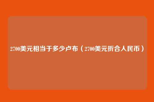 2700美元相当于多少卢布(2700美元折合人民币)