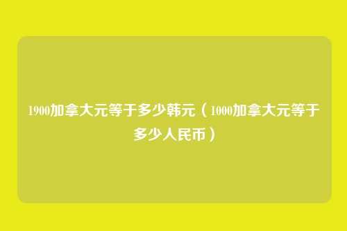 1900加拿大元等于多少韩元(1000加拿大元等于多少人民币)