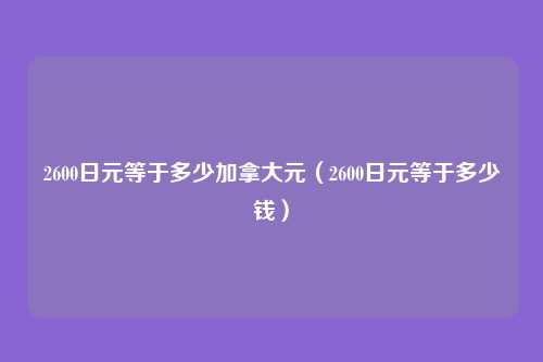 2600日元等于多少加拿大元(2600日元等于多少钱)