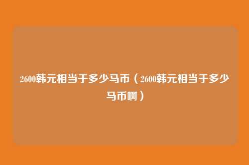 2600韩元相当于多少马币(2600韩元相当于多少马币啊)