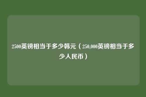2500英镑相当于多少韩元(250,000英镑相当于多少人民币)