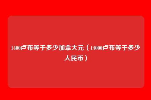 1400卢布等于多少加拿大元(14000卢布等于多少人民币)