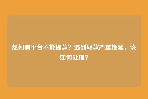 想问黑平台不能提款?遇到取款严重拖延,该如何处理?