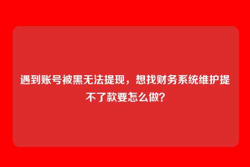 遇到账号被黑无法提现,想找财务系统维护提不了款要怎么做?